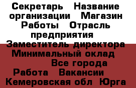 Секретарь › Название организации ­ Магазин Работы › Отрасль предприятия ­ Заместитель директора › Минимальный оклад ­ 20 000 - Все города Работа » Вакансии   . Кемеровская обл.,Юрга г.